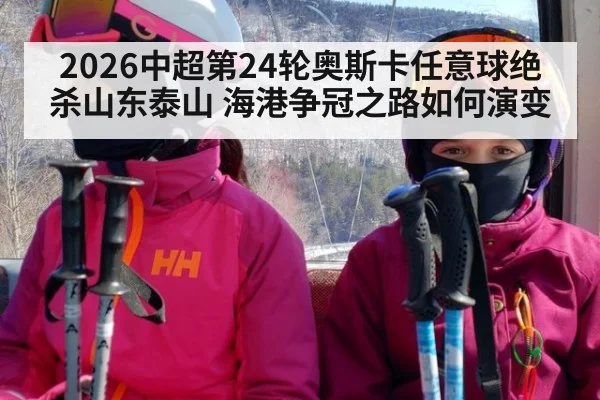 2026中超第24轮奥斯卡任意球绝杀山东泰山 海港争冠之路如何演变（jiuyou game）
