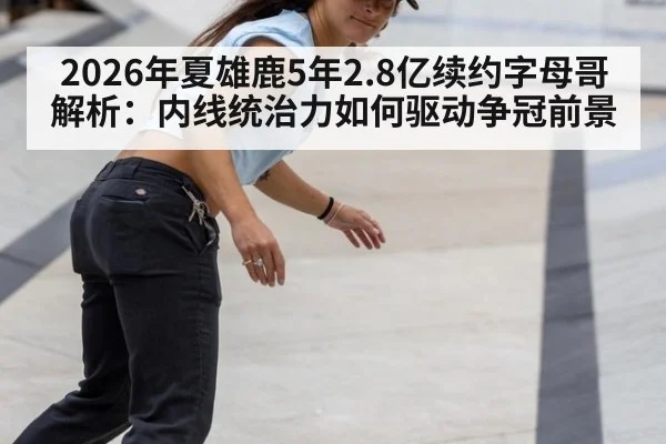 2026年夏雄鹿5年2.8亿续约字母哥解析：内线统治力如何驱动争冠前景 - jiuyou game