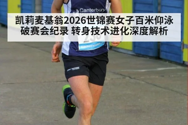 凯莉麦基翁2026世锦赛女子百米仰泳破赛会纪录 转身技术进化深度解析 - jiuyou game