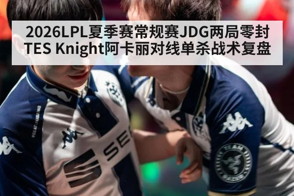 2026LPL夏季赛常规赛JDG两局零封TES Knight阿卡丽对线单杀战术复盘（jiuyou）