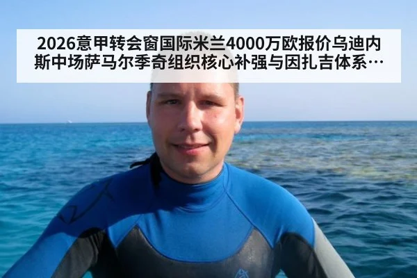 2026意甲转会窗国际米兰4000万欧报价乌迪内斯中场萨马尔季奇组织核心补强与因扎吉体系适配分析 - jiuyou game